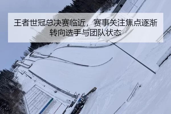 王者世冠总决赛临近，赛事关注焦点逐渐转向选手与团队状态
